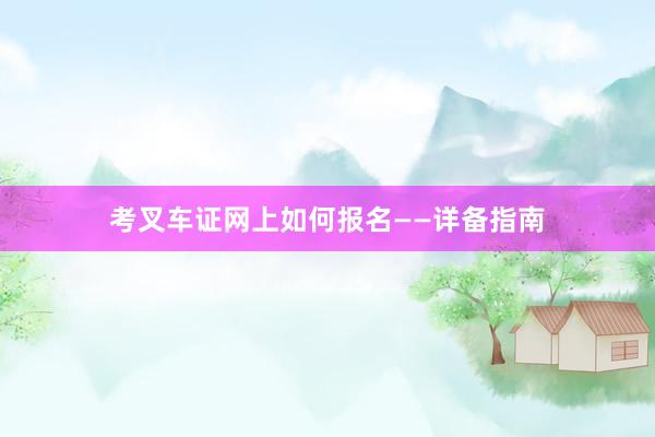 考叉车证网上如何报名——详备指南