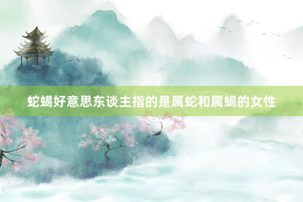 蛇蝎好意思东谈主指的是属蛇和属蝎的女性