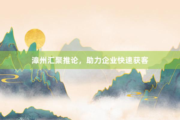 漳州汇聚推论，助力企业快速获客