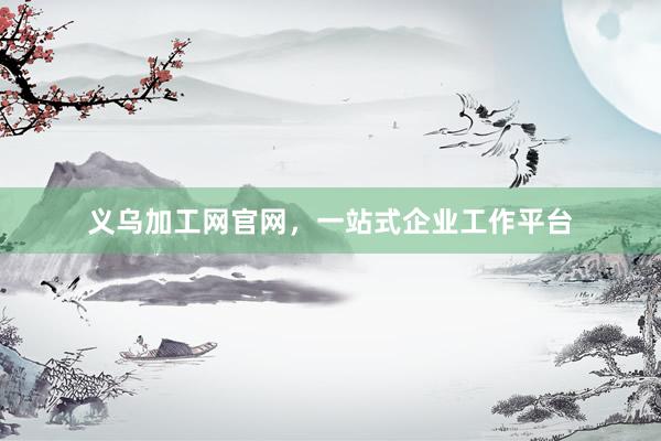 义乌加工网官网，一站式企业工作平台