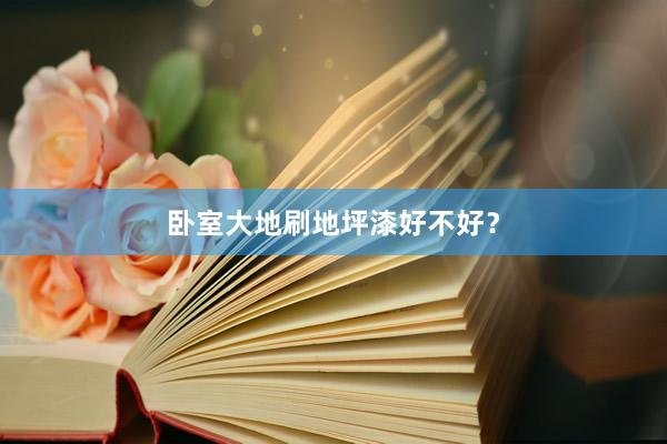 卧室大地刷地坪漆好不好？