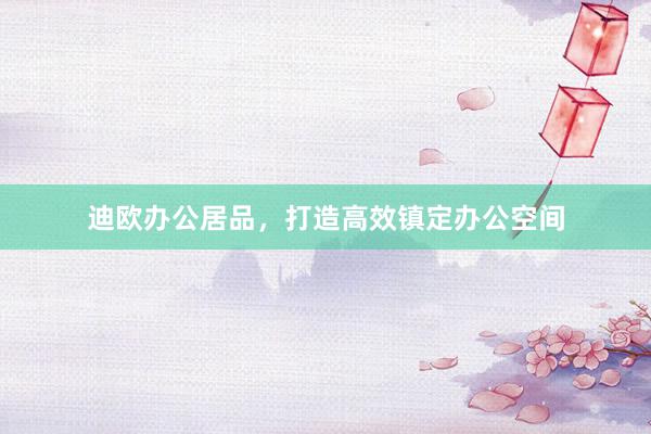 迪欧办公居品，打造高效镇定办公空间