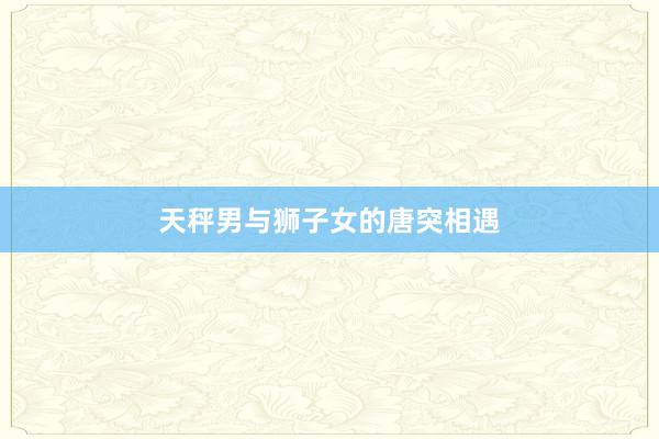 天秤男与狮子女的唐突相遇