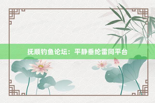 抚顺钓鱼论坛：平静垂纶雷同平台