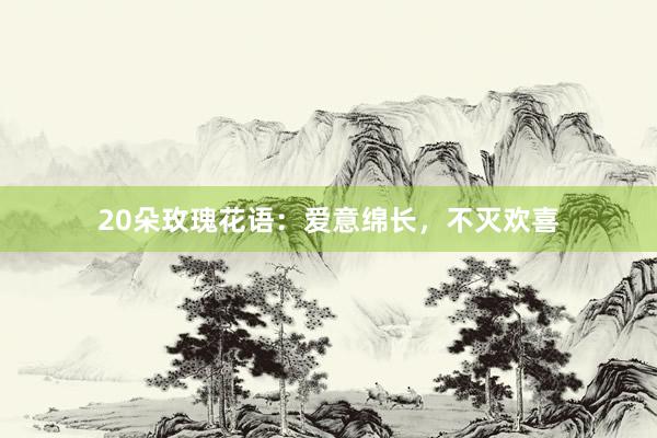 20朵玫瑰花语：爱意绵长，不灭欢喜