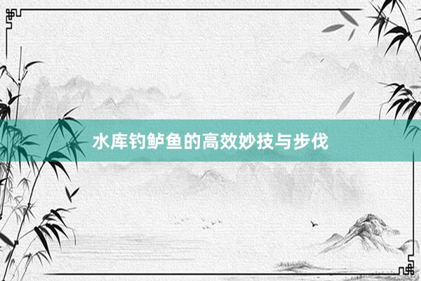 水库钓鲈鱼的高效妙技与步伐