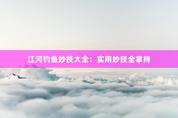 江河钓鱼妙技大全：实用妙技全掌持