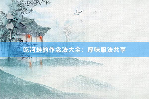 吃河蚌的作念法大全：厚味服法共享