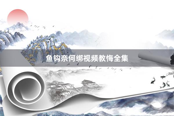 鱼钩奈何绑视频教悔全集