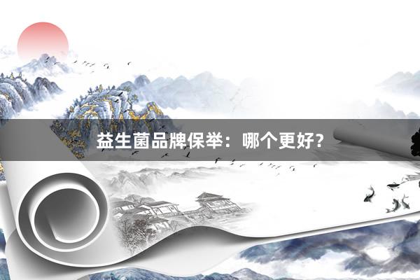 益生菌品牌保举：哪个更好？