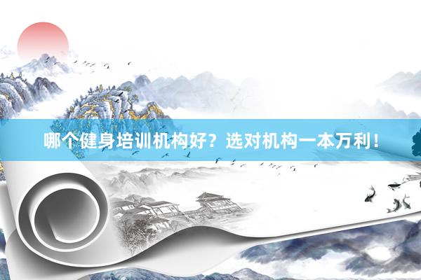 哪个健身培训机构好？选对机构一本万利！