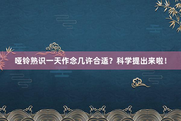哑铃熟识一天作念几许合适？科学提出来啦！